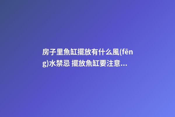 房子里魚缸擺放有什么風(fēng)水禁忌 擺放魚缸要注意什么